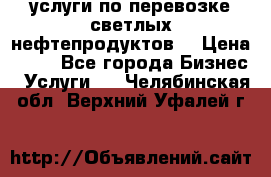 услуги по перевозке светлых нефтепродуктов  › Цена ­ 30 - Все города Бизнес » Услуги   . Челябинская обл.,Верхний Уфалей г.